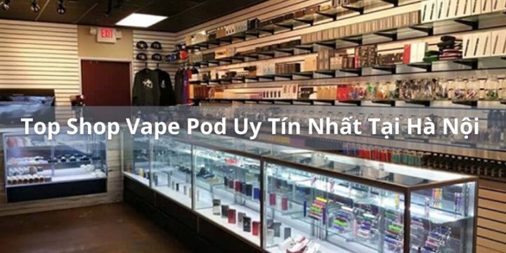 Danh Sách Top Shop Vape Pod Uy Tín Nhất Hà Nội 2023