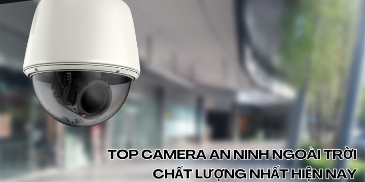 Tổng Hợp 7 Top Camera An Ninh Ngoài Trời Chất Lượng Nhất Hiện Nay