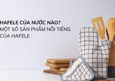 Hafele Của Nước Nào? Một Số Sản Phẩm Nổi Tiếng Của Hafele