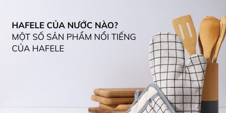 Hafele Của Nước Nào? Một Số Sản Phẩm Nổi Tiếng Của Hafele